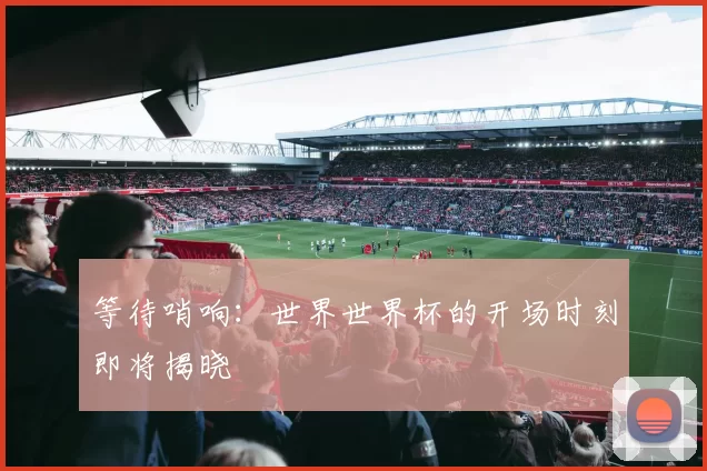 等待哨响:世界世界杯的开场时刻即将揭晓