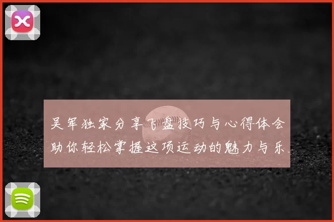 吴军独家分享飞盘技巧与心得体会助你轻松掌握这项运动的魅力与乐趣