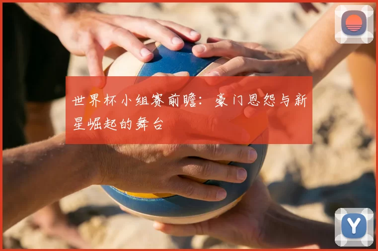 世界杯小组赛前瞻:豪门恩怨与新星崛起的舞台