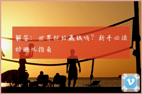 解答:世界杯好赢钱吗?新手必读的避坑指南