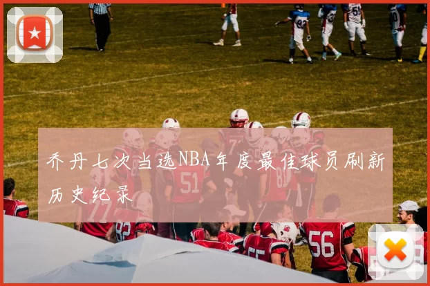 乔丹七次当选NBA年度最佳球员刷新历史纪录