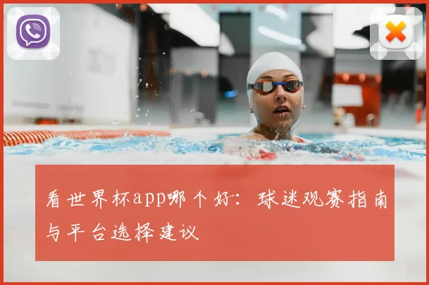 看世界杯app哪个好:球迷观赛指南与平台选择建议