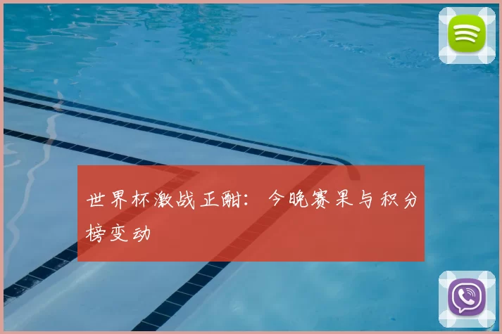世界杯激战正酣:今晚赛果与积分榜变动