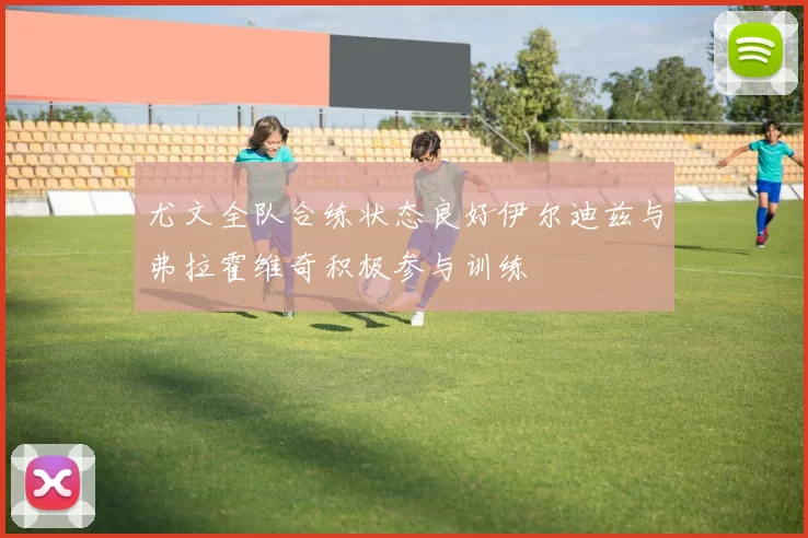 尤文全队合练状态良好伊尔迪兹与弗拉霍维奇积极参与训练