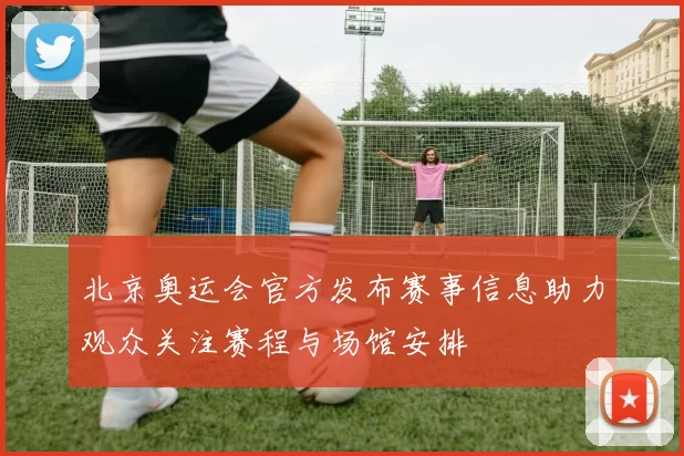 北京奥运会官方发布赛事信息助力观众关注赛程与场馆安排