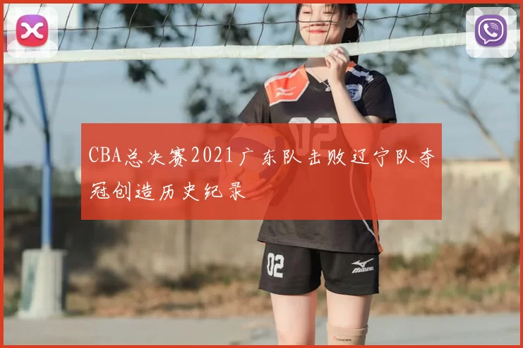 CBA总决赛2021广东队击败辽宁队夺冠创造历史纪录