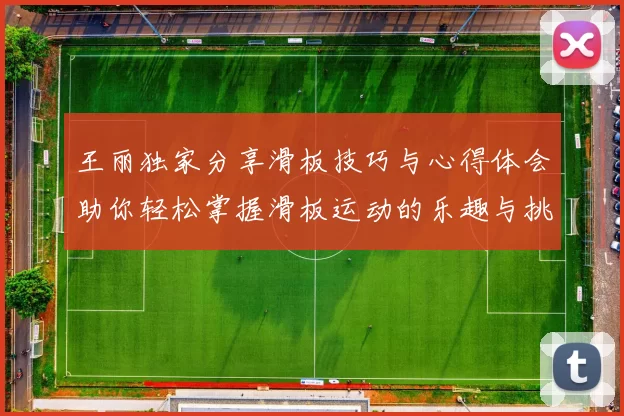 王丽独家分享滑板技巧与心得体会助你轻松掌握滑板运动的乐趣与挑战