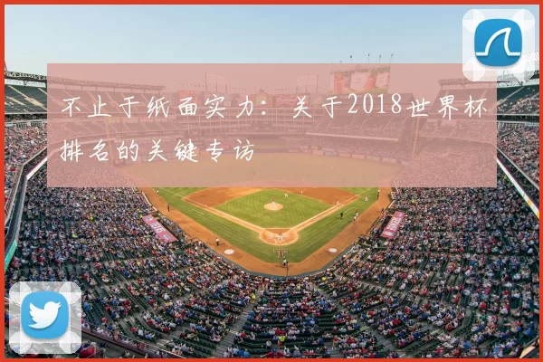 不止于纸面实力:关于2018世界杯排名的关键专访