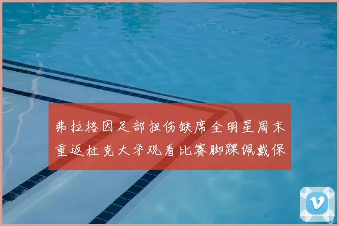 弗拉格因足部扭伤缺席全明星周末重返杜克大学观看比赛脚踝佩戴保护靴