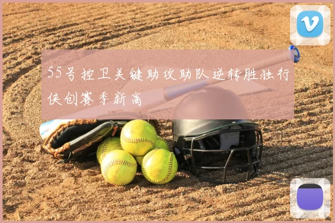 55号控卫关键助攻助队逆转胜独行侠创赛季新高