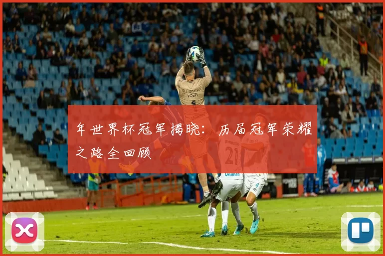 年世界杯冠军揭晓:历届冠军荣耀之路全回顾
