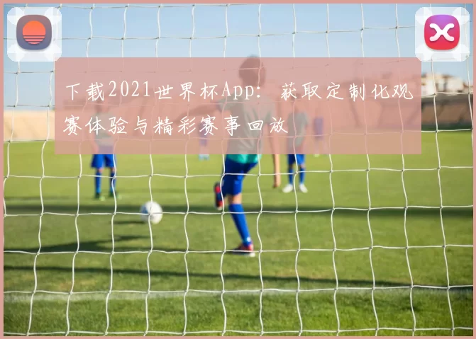下载2021世界杯App:获取定制化观赛体验与精彩赛事回放