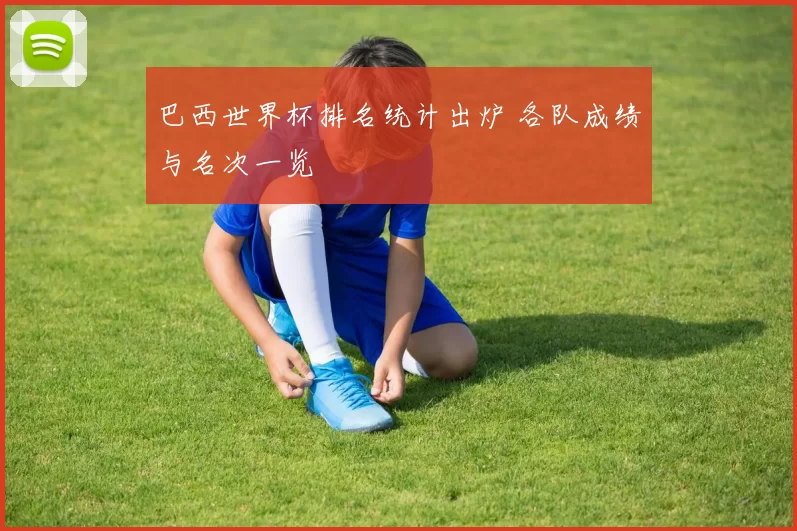 巴西世界杯排名统计出炉 各队成绩与名次一览