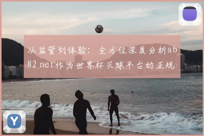 从监管到体验:全方位深度分析ab82 net作为世界杯买球平台的正规化路径