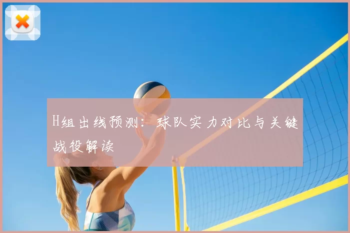 H组出线预测:球队实力对比与关键战役解读