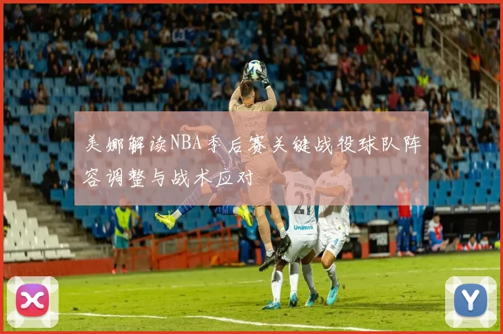 美娜解读NBA季后赛关键战役球队阵容调整与战术应对
