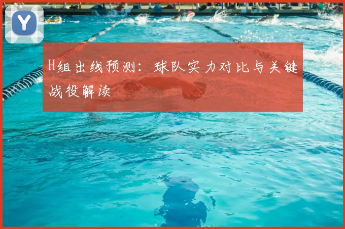 H组出线预测：球队实力对比与关键战役解读