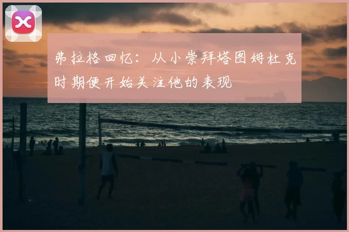 弗拉格回忆:从小崇拜塔图姆杜克时期便开始关注他的表现