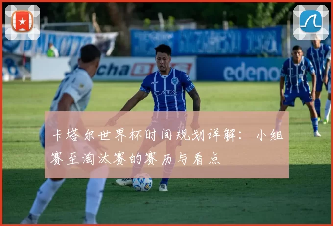 卡塔尔世界杯时间规划详解:小组赛至淘汰赛的赛历与看点