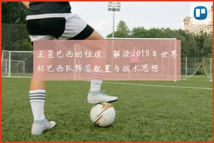 五星巴西的征途:解读2018年世界杯巴西队阵容配置与战术思想