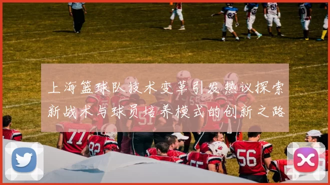 上海篮球队技术变革引发热议探索新战术与球员培养模式的创新之路