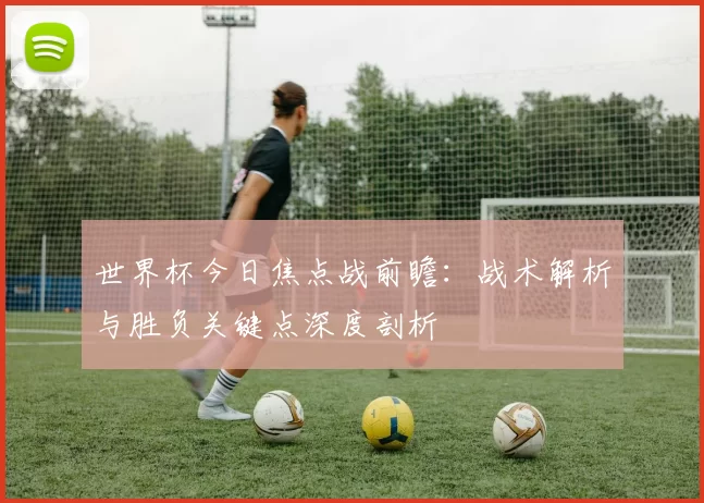 世界杯今日焦点战前瞻:战术解析与胜负关键点深度剖析