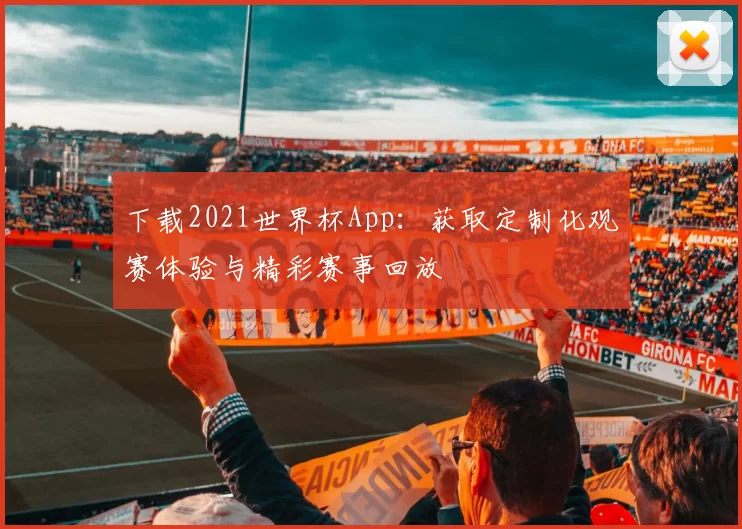 下载2021世界杯App:获取定制化观赛体验与精彩赛事回放