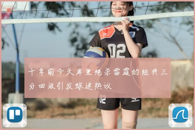 十年前今天库里绝杀雷霆的经典三分回放引发球迷热议