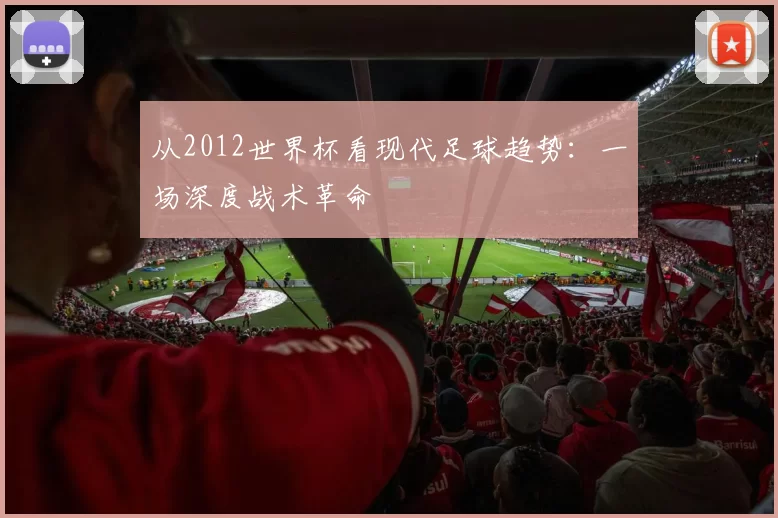 从2012世界杯看现代足球趋势：一场深度战术革命