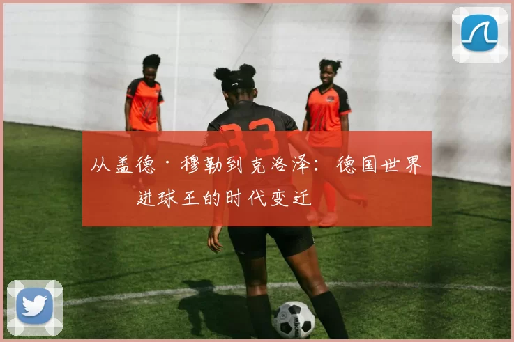 从盖德·穆勒到克洛泽:德国世界杯进球王的时代变迁