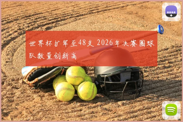 世界杯扩军至48支 2026年决赛圈球队数量创新高