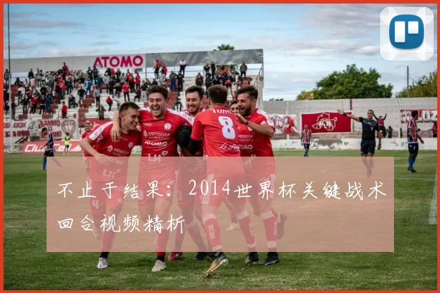 不止于结果:2014世界杯关键战术回合视频精析
