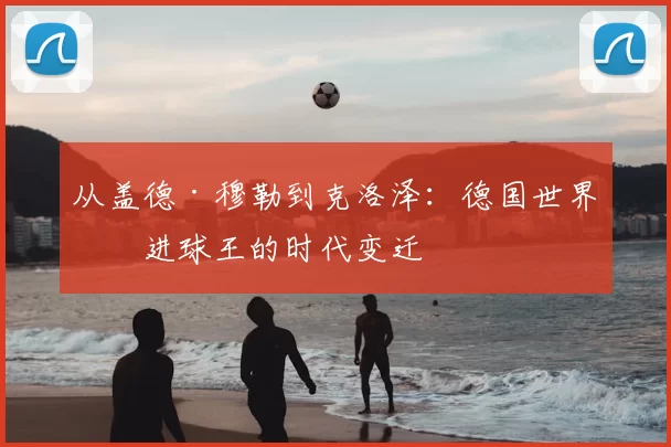 从盖德·穆勒到克洛泽:德国世界杯进球王的时代变迁