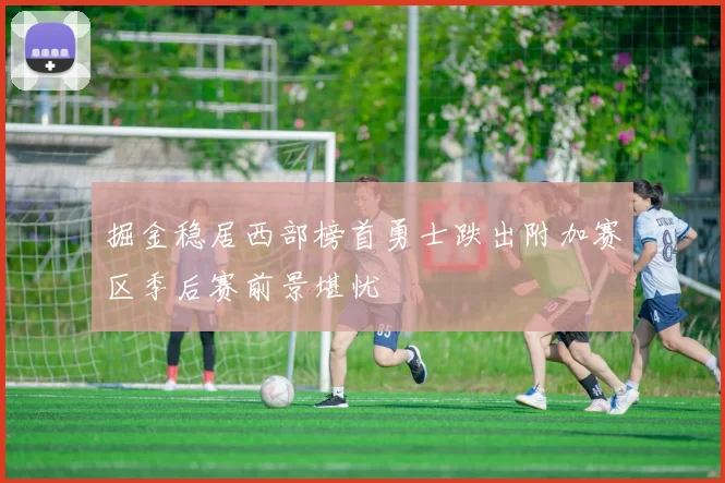 掘金稳居西部榜首勇士跌出附加赛区季后赛前景堪忧