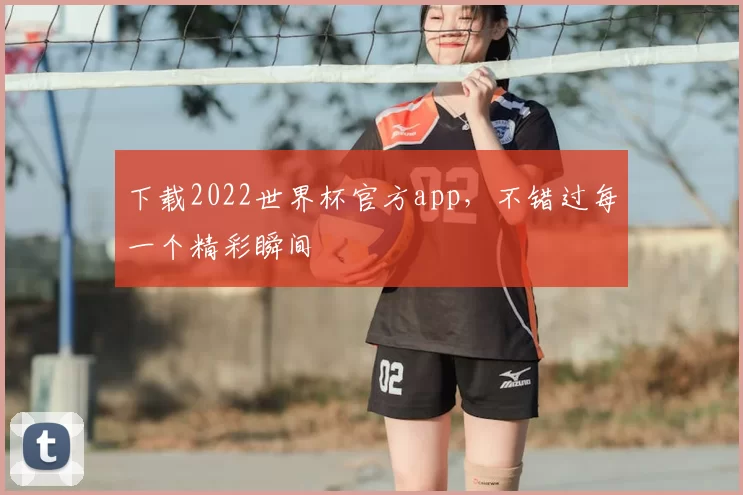 下载2022世界杯官方app,不错过每一个精彩瞬间