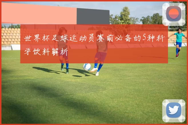 世界杯足球运动员赛前必备的5种科学饮料解析