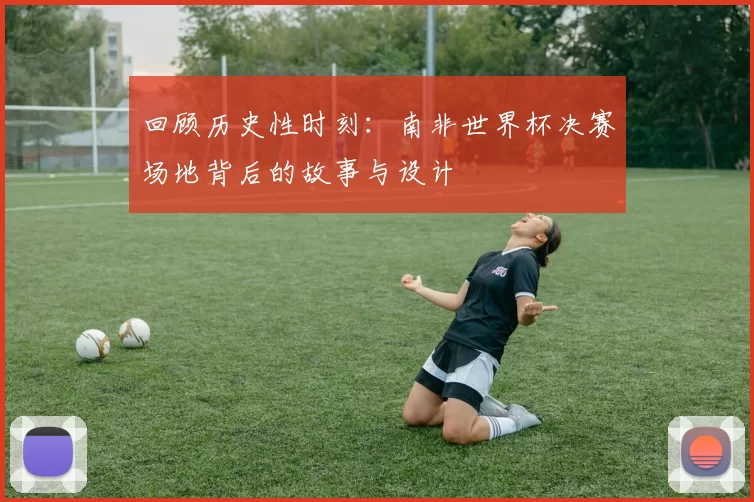 回顾历史性时刻:南非世界杯决赛场地背后的故事与设计