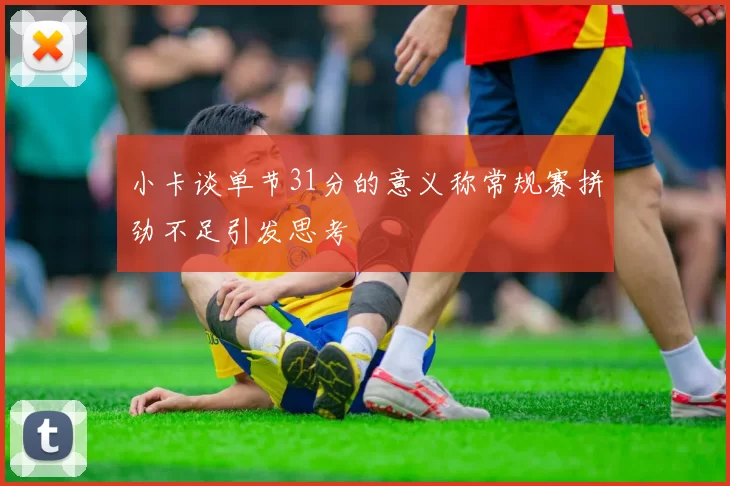 小卡谈单节31分的意义称常规赛拼劲不足引发思考