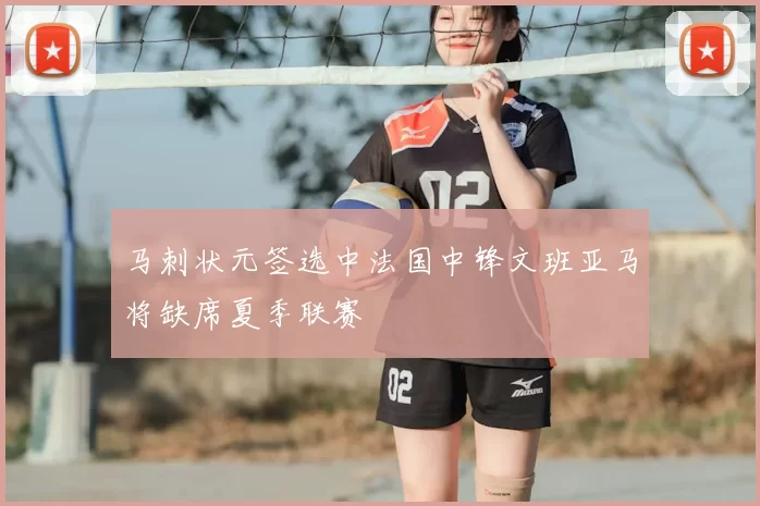 马刺状元签选中法国中锋文班亚马将缺席夏季联赛