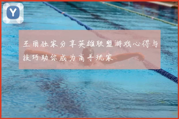 王丽独家分享英雄联盟游戏心得与技巧助你成为高手玩家