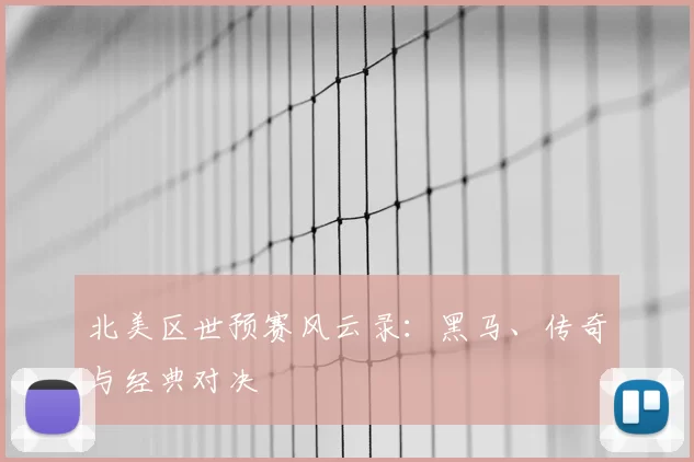 北美区世预赛风云录:黑马、传奇与经典对决