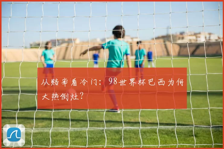 从赔率看冷门:98世界杯巴西为何大热倒灶?