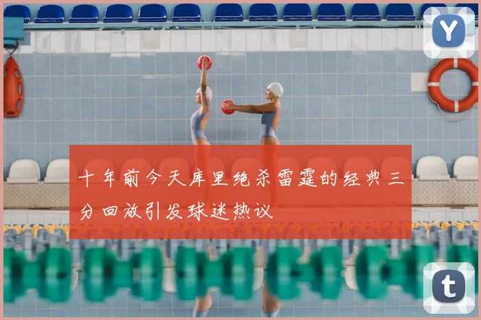 十年前今天库里绝杀雷霆的经典三分回放引发球迷热议