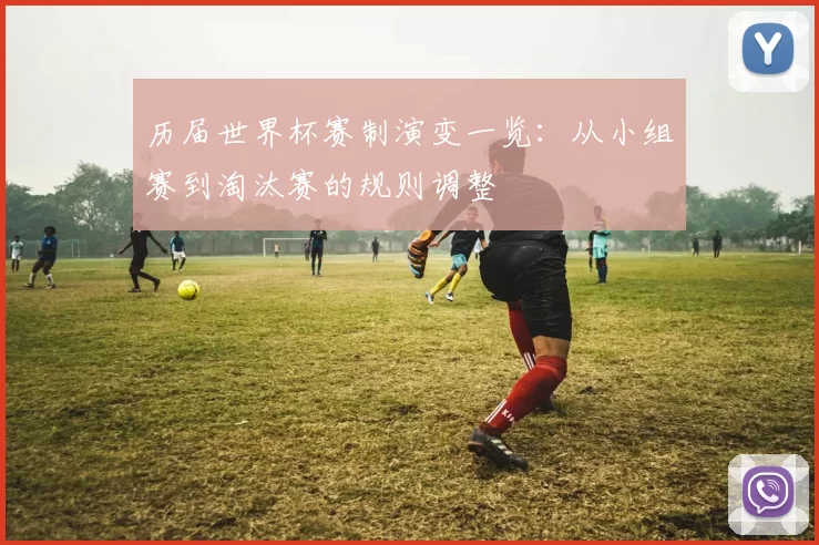 历届世界杯赛制演变一览:从小组赛到淘汰赛的规则调整