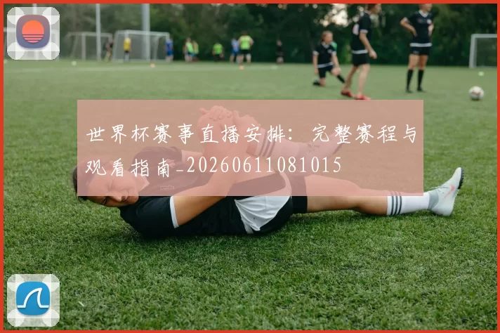 世界杯赛事直播安排:完整赛程与观看指南_20260611081015