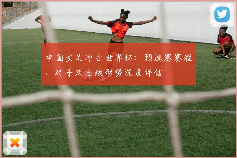 中国女足冲击世界杯:预选赛赛程、对手及出线形势深度评估