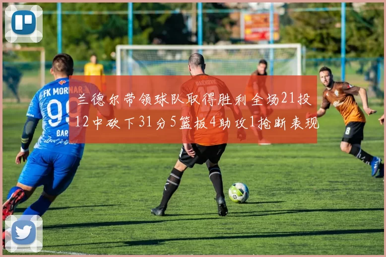 兰德尔带领球队取得胜利全场21投12中砍下31分5篮板4助攻1抢断表现出色