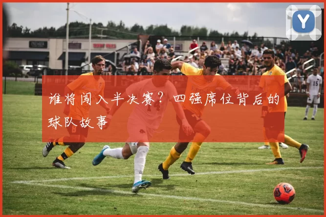 谁将闯入半决赛?四强席位背后的球队故事
