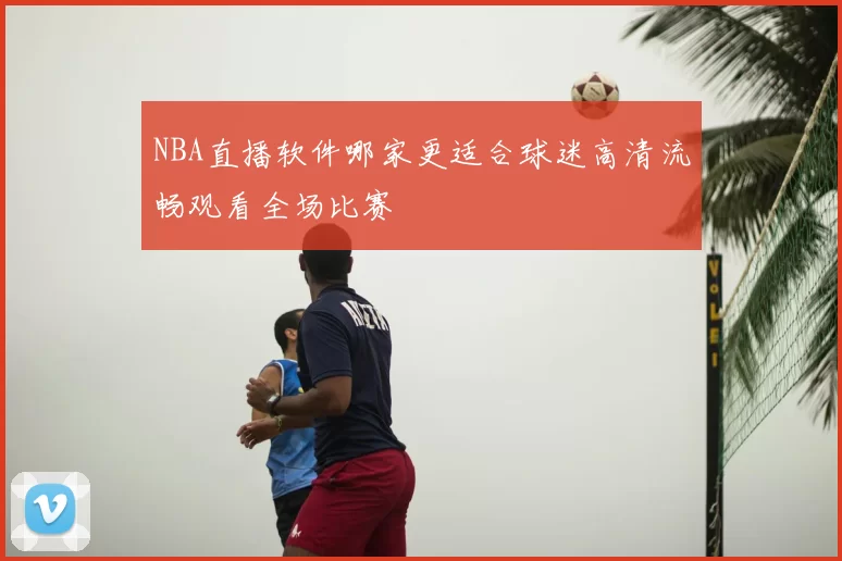 NBA直播软件哪家更适合球迷高清流畅观看全场比赛