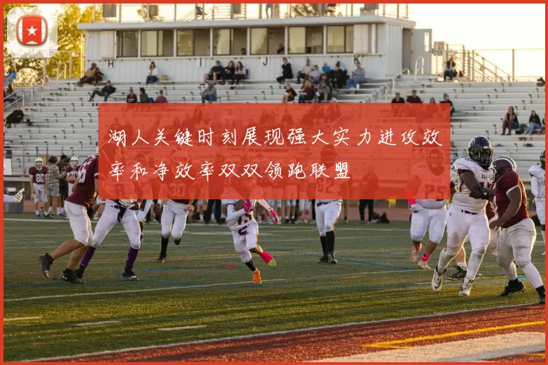 湖人关键时刻展现强大实力进攻效率和净效率双双领跑联盟